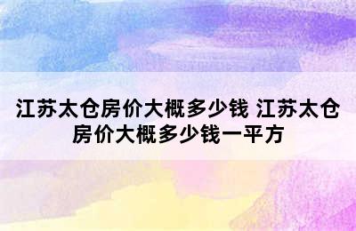 江苏太仓房价大概多少钱 江苏太仓房价大概多少钱一平方